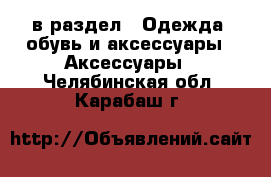  в раздел : Одежда, обувь и аксессуары » Аксессуары . Челябинская обл.,Карабаш г.